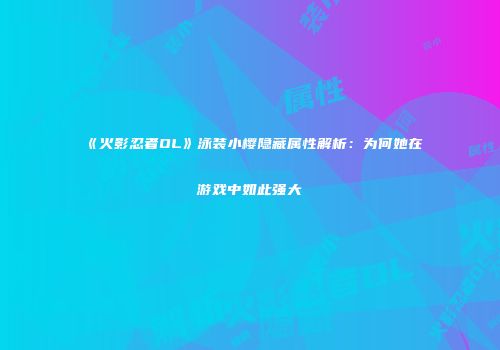 《火影忍者OL》泳装小樱隐藏属性解析：为何她在游戏中如此强大
