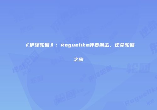 《伊泽轮回》：Roguelike弹幕射击，逆命轮回之旅