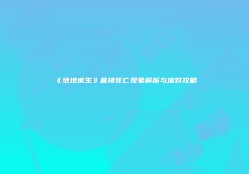 《绝地求生》直接死亡现象解析与应对攻略