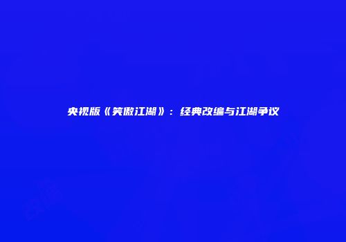 央视版《笑傲江湖》：经典改编与江湖争议