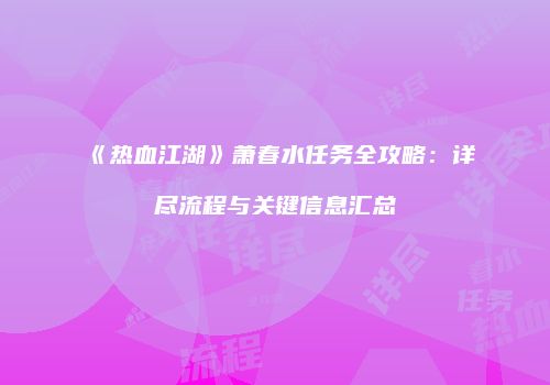《热血江湖》萧春水任务全攻略：详尽流程与关键信息汇总
