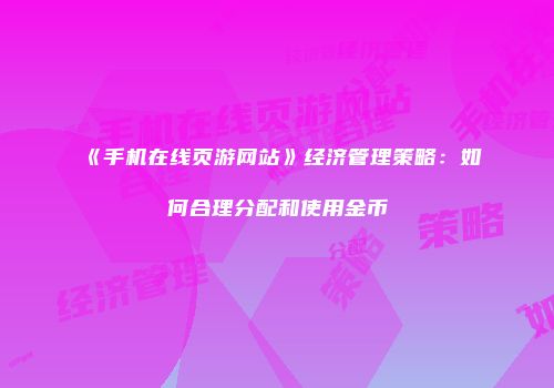 《手机在线页游网站》经济管理策略：如何合理分配和使用金币