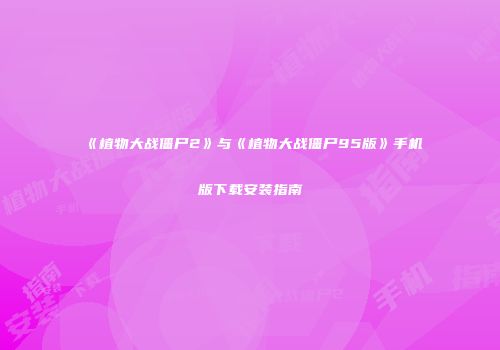 《植物大战僵尸2》与《植物大战僵尸95版》手机版下载安装指南
