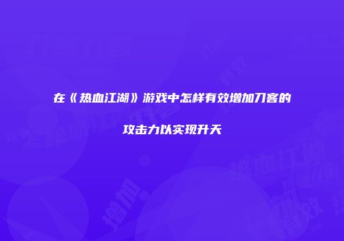 在《热血江湖》游戏中怎样有效增加刀客的攻击力以实现升天