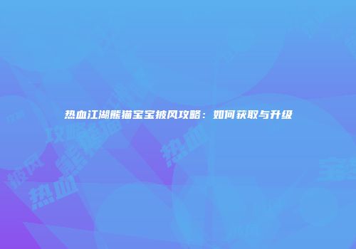 热血江湖熊猫宝宝披风攻略：如何获取与升级