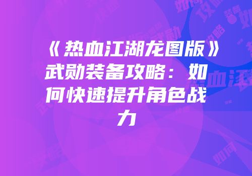 《热血江湖龙图版》武勋装备攻略：如何快速提升角色战力