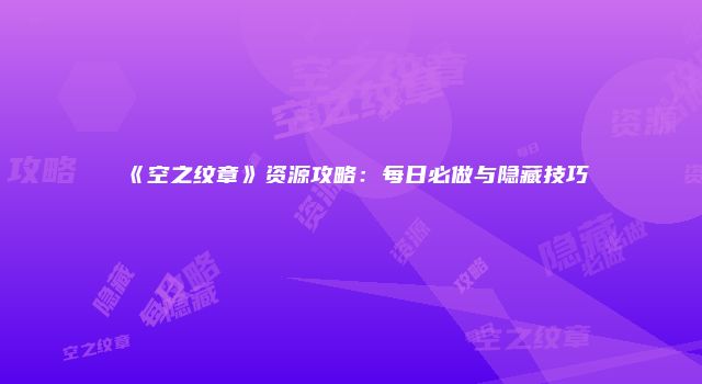 《空之纹章》资源攻略：每日必做与隐藏技巧