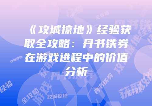 《攻城掠地》经验获取全攻略：丹书铁券在游戏进程中的价值分析