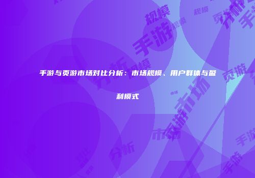 手游与页游市场对比分析：市场规模、用户群体与盈利模式
