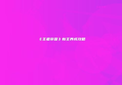 《王者帝国》新王养成攻略