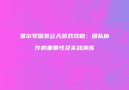 赛尔号图签云天游戏攻略：团队协作的重要性及实战演练