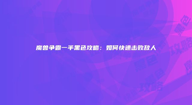 魔兽争霸一半黑色攻略：如何快速击败敌人