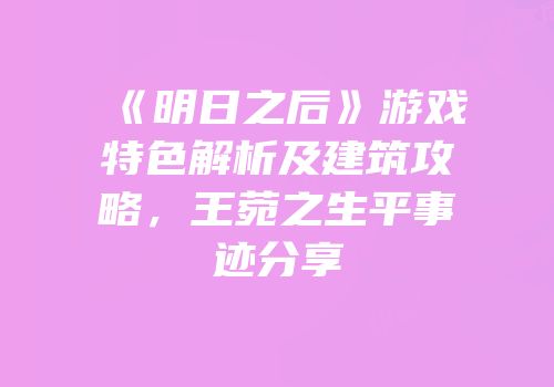 《明日之后》游戏特色解析及建筑攻略，王菀之生平事迹分享