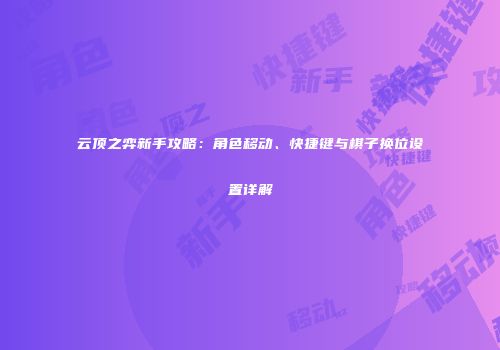 云顶之弈新手攻略：角色移动、快捷键与棋子换位设置详解