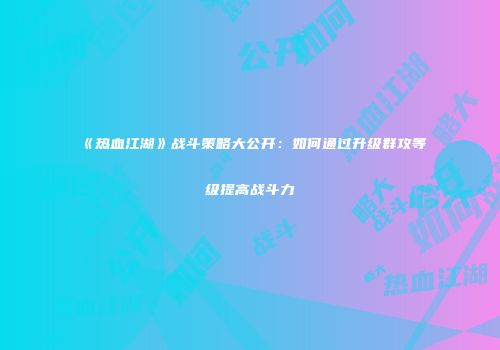 《热血江湖》战斗策略大公开：如何通过升级群攻等级提高战斗力