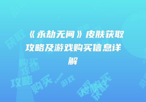 《永劫无间》皮肤获取攻略及游戏购买信息详解