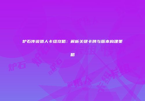 炉石传说猎人卡组攻略：解析关键卡牌与版本构建策略
