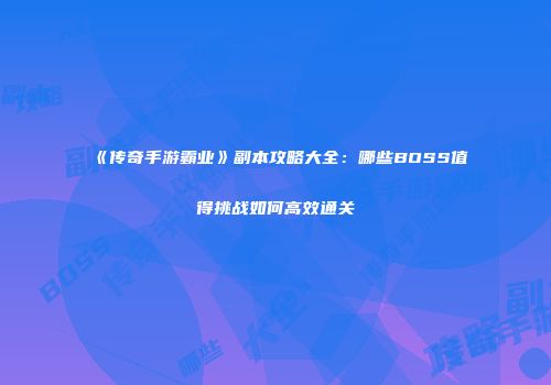 《传奇手游霸业》副本攻略大全：哪些BOSS值得挑战如何高效通关