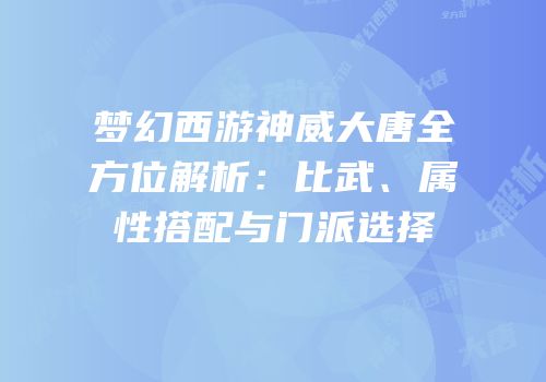 梦幻西游神威大唐全方位解析：比武、属性搭配与门派选择