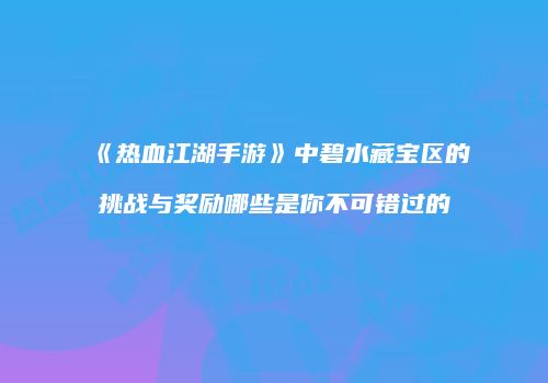 《热血江湖手游》中碧水藏宝区的挑战与奖励哪些是你不可错过的