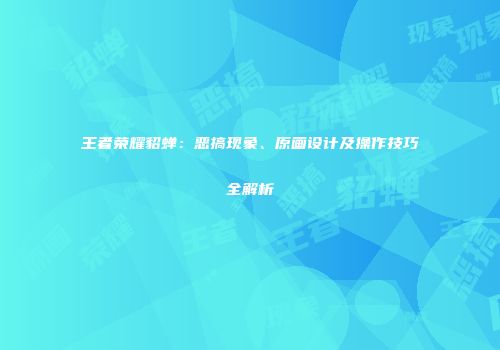 王者荣耀貂蝉：恶搞现象、原画设计及操作技巧全解析