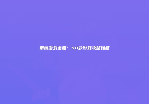 解锁游戏宝藏：50款游戏攻略秘籍