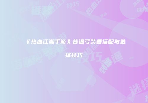 《热血江湖手游》普通弓装备搭配与选择技巧