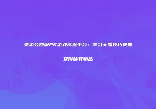 页游公益服PK游戏高返平台：学习交易技巧快速获得稀有物品