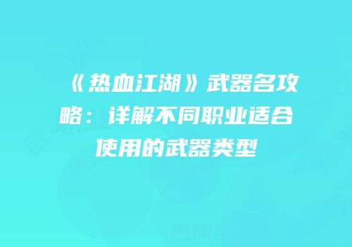 《热血江湖》武器名攻略：详解不同职业适合使用的武器类型