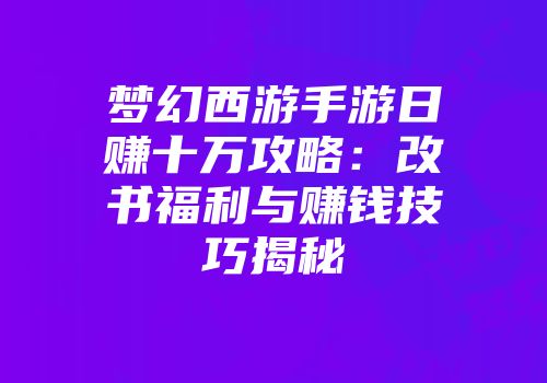 梦幻西游手游日赚十万攻略：改书福利与赚钱技巧揭秘
