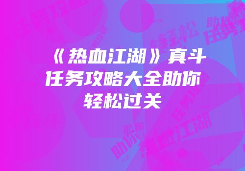 《热血江湖》真斗任务攻略大全助你轻松过关