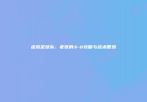 虚拟足球队：老张的3-0攻略与战术智慧