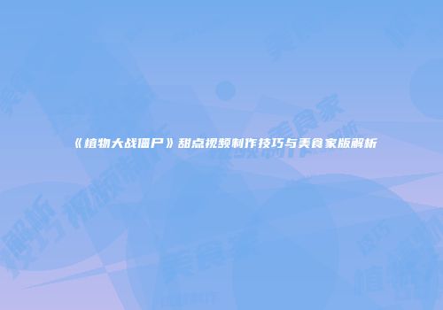 《植物大战僵尸》甜点视频制作技巧与美食家版解析