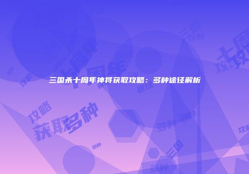三国杀十周年神将获取攻略：多种途径解析