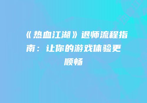 《热血江湖》退师流程指南：让你的游戏体验更顺畅