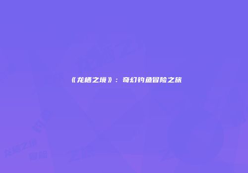 《龙栖之境》：奇幻钓鱼冒险之旅