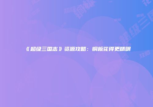 《超级三国志》资源攻略：铜板花得更精明
