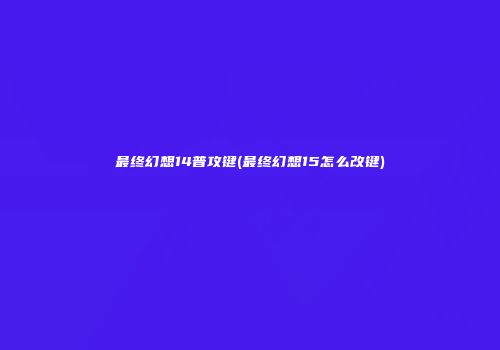 最终幻想14普攻键(最终幻想15怎么改键)