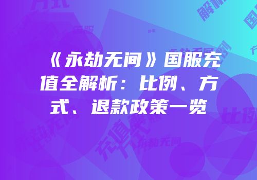 《永劫无间》国服充值全解析：比例、方式、退款政策一览