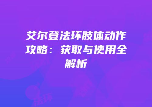 艾尔登法环肢体动作攻略：获取与使用全解析