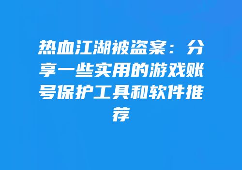 热血江湖被盗案：分享一些实用的游戏账号保护工具和软件推荐