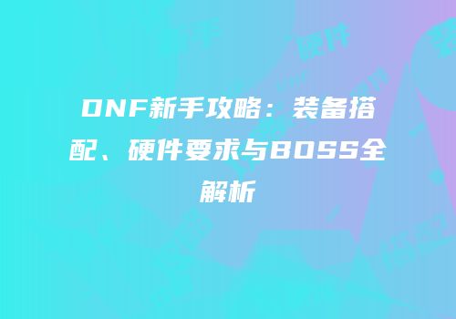 DNF新手攻略：装备搭配、硬件要求与BOSS全解析