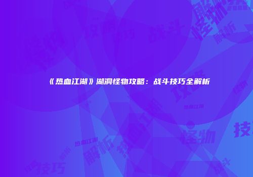 《热血江湖》湖洞怪物攻略：战斗技巧全解析