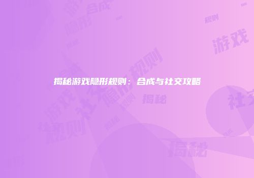 揭秘游戏隐形规则：合成与社交攻略