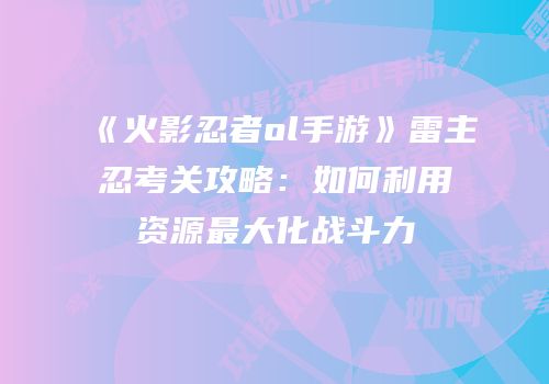 《火影忍者ol手游》雷主忍考关攻略：如何利用资源最大化战斗力