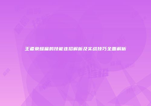 王者荣耀扁鹊技能连招解析及实战技巧全面解析