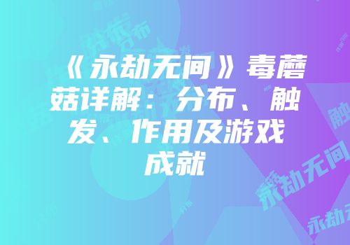 《永劫无间》毒蘑菇详解：分布、触发、作用及游戏成就