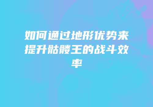 如何通过地形优势来提升骷髅王的战斗效率