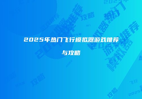 2025年热门飞行模拟器游戏推荐与攻略