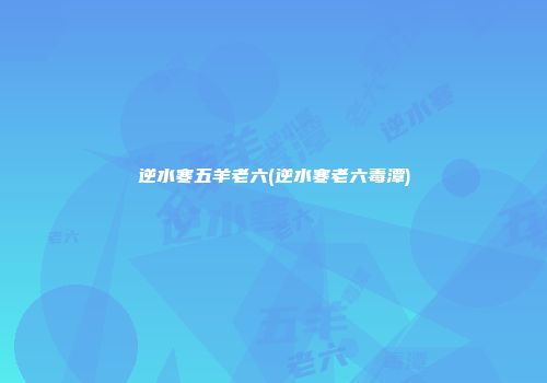 逆水寒五羊老六(逆水寒老六毒潭)